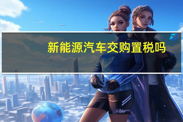 新能源汽车交购置税吗