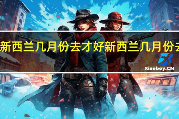 新西兰几月份去才好新西兰几月份去合适