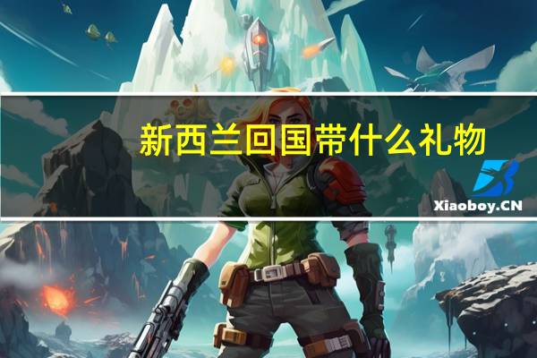 新西兰回国带什么礼物