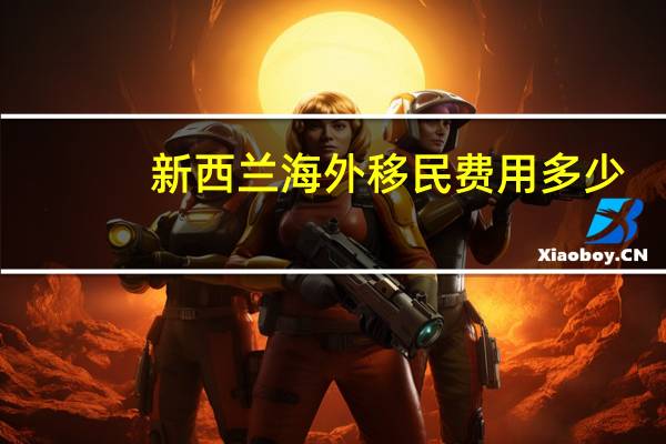 新西兰海外移民费用多少