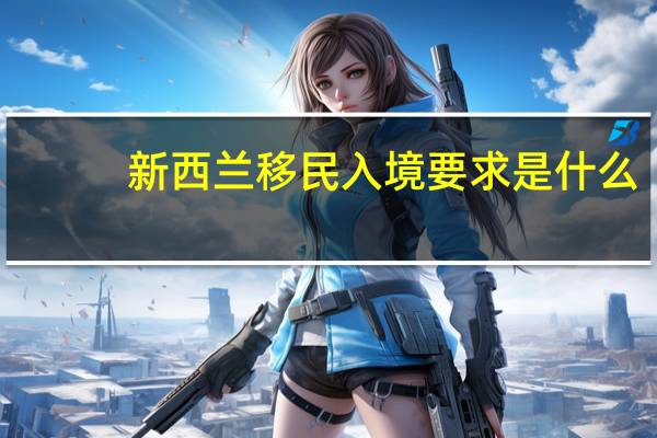 新西兰移民入境要求是什么