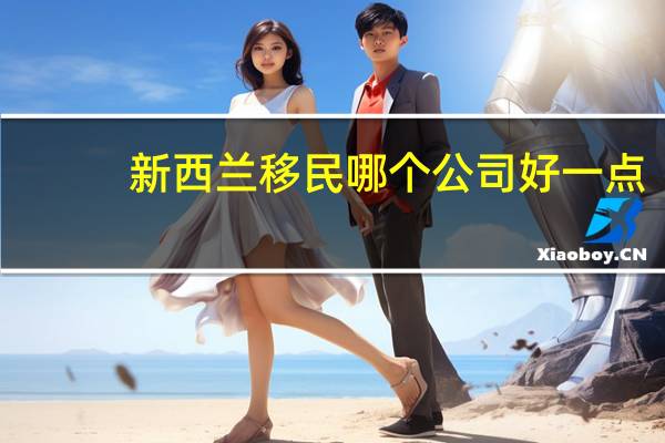 新西兰移民哪个公司好一点