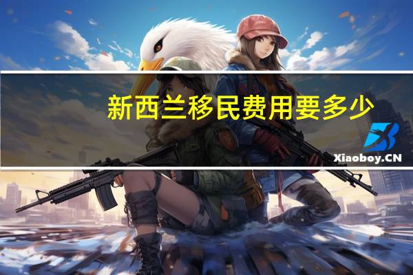 新西兰移民费用要多少