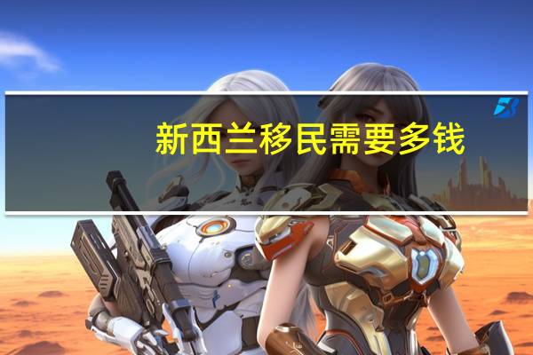新西兰移民需要多钱