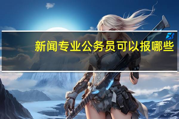 新闻专业公务员可以报哪些