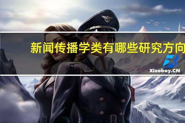新闻传播学类有哪些研究方向