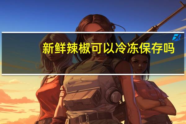 新鲜辣椒可以冷冻保存吗