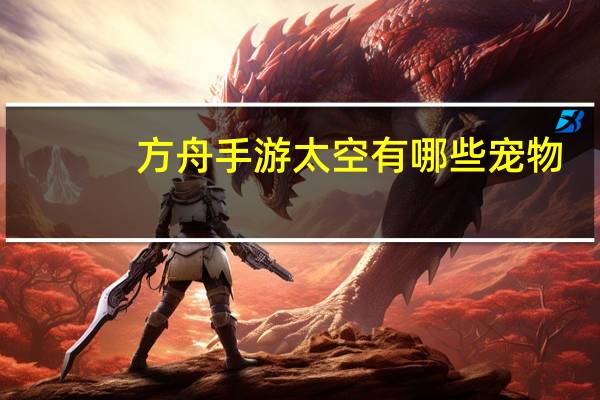 方舟手游太空有哪些宠物