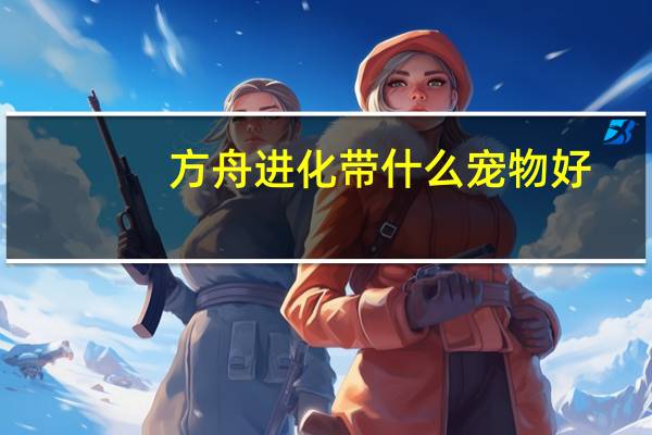 方舟进化带什么宠物好