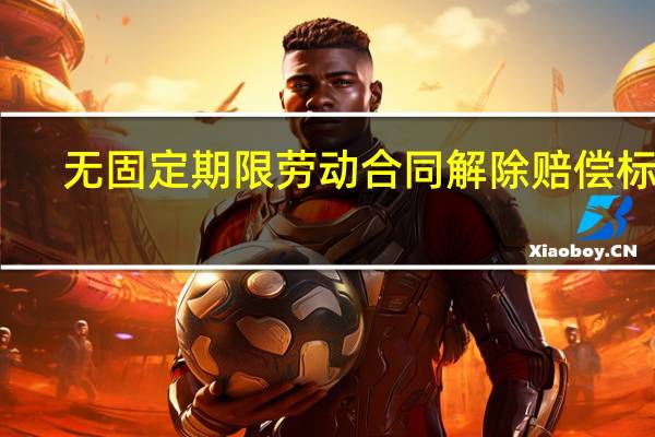 无固定期限劳动合同解除赔偿标准