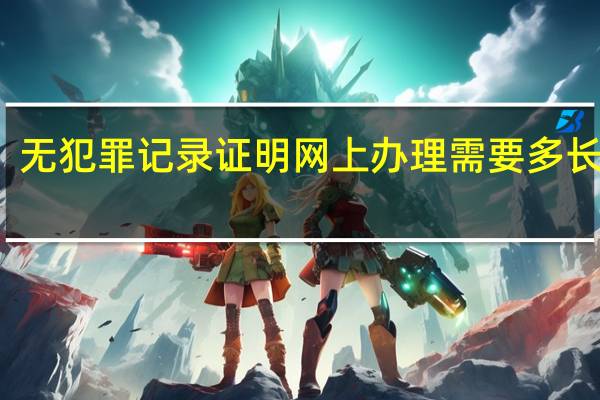 无犯罪记录证明网上办理需要多长时间