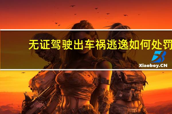 无证驾驶出车祸逃逸如何处罚