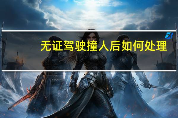 无证驾驶撞人后如何处理