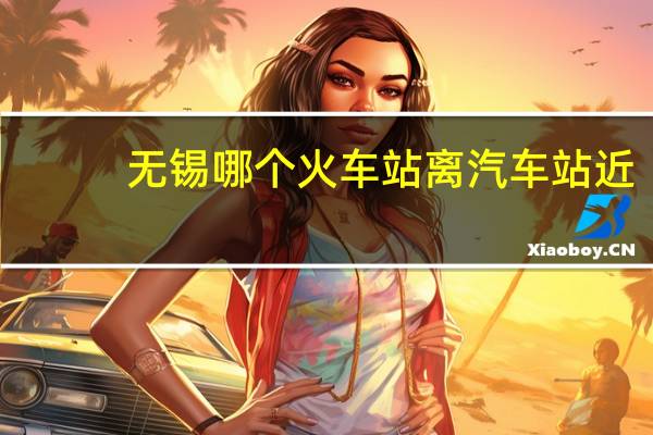 无锡哪个火车站离汽车站近