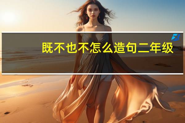 既不也不怎么造句二年级