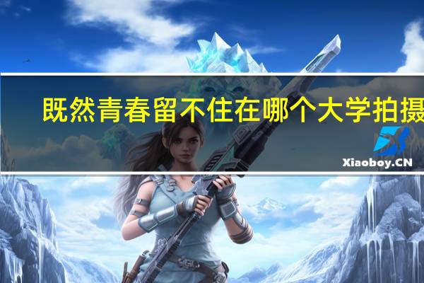 既然青春留不住在哪个大学拍摄的