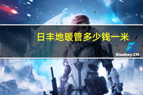 日丰地暖管多少钱一米