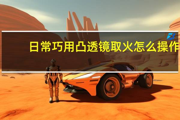 日常巧用凸透镜取火怎么操作