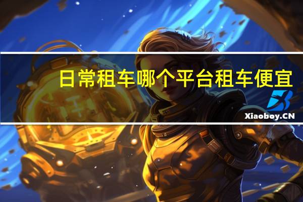 日常租车哪个平台租车便宜