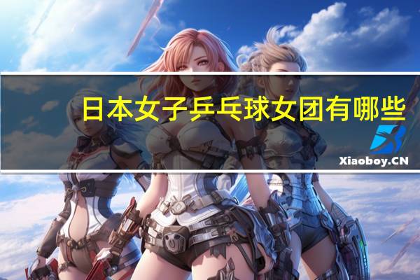 日本女子乒乓球女团有哪些