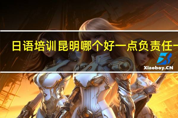 日语培训昆明哪个好一点负责任一点