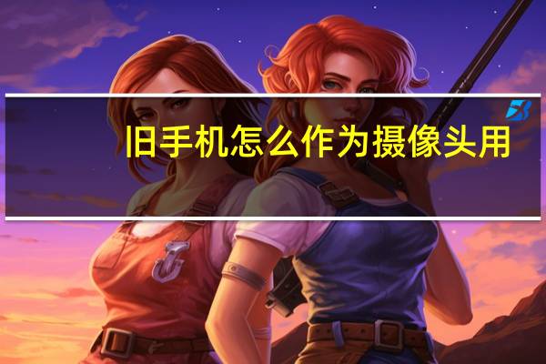 旧手机怎么作为摄像头用