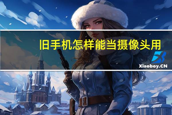 旧手机怎样能当摄像头用