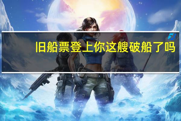 旧船票登上你这艘破船了吗