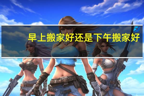 早上搬家好还是下午搬家好