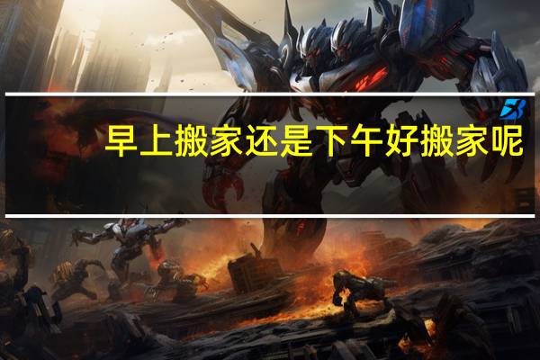 早上搬家还是下午好搬家呢