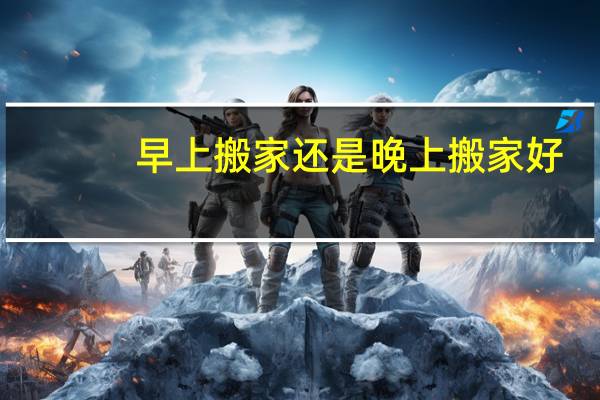 早上搬家还是晚上搬家好
