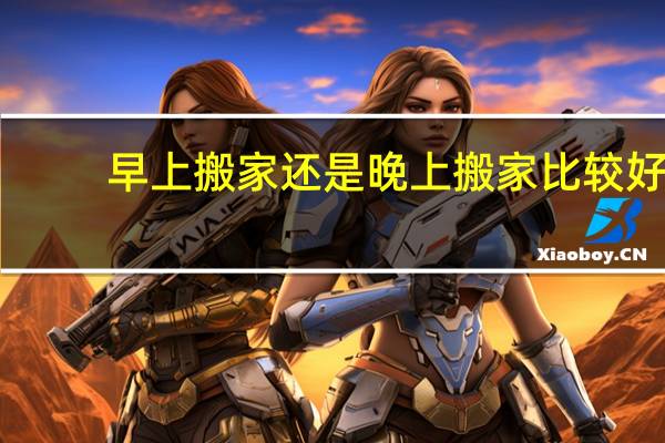 早上搬家还是晚上搬家比较好