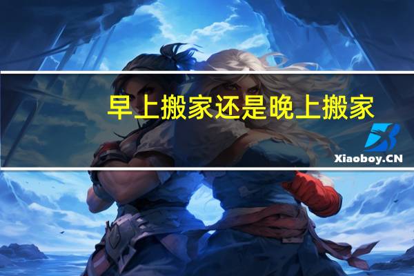 早上搬家还是晚上搬家
