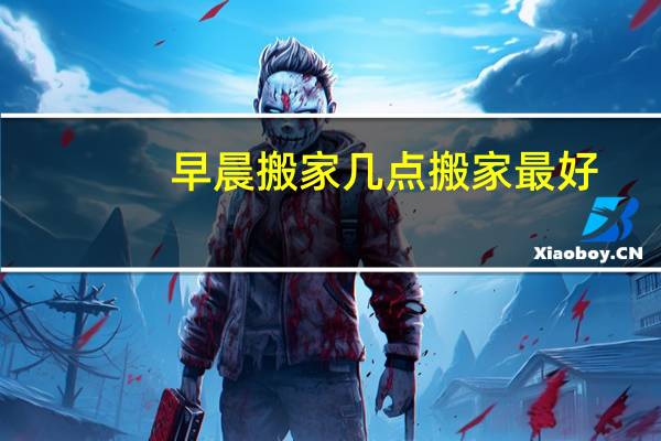 早晨搬家几点搬家最好