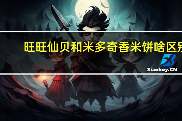 旺旺仙贝和米多奇香米饼啥区别