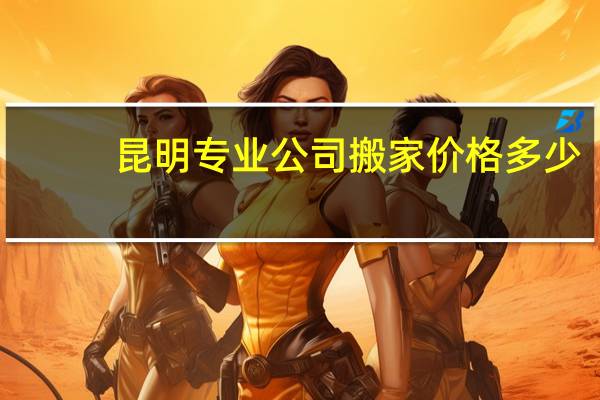 昆明专业公司搬家价格多少