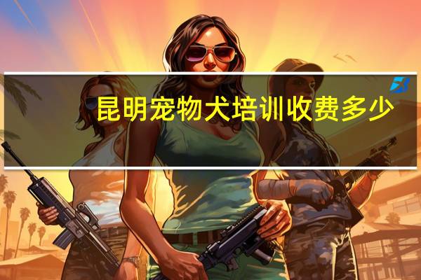 昆明宠物犬培训收费多少