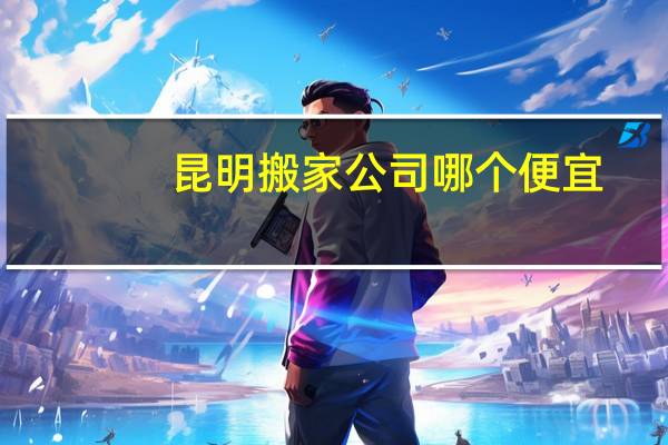 昆明搬家公司哪个便宜