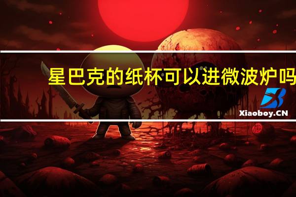 星巴克的纸杯可以进微波炉吗