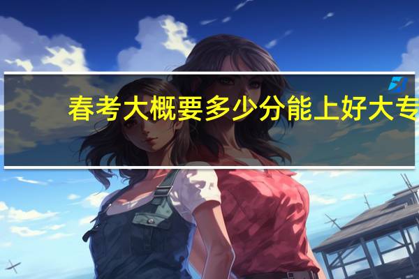 春考大概要多少分能上好大专？