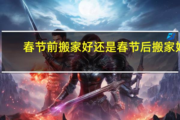 春节前搬家好还是春节后搬家好