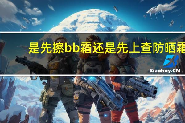 是先擦bb霜还是先上查防晒霜
