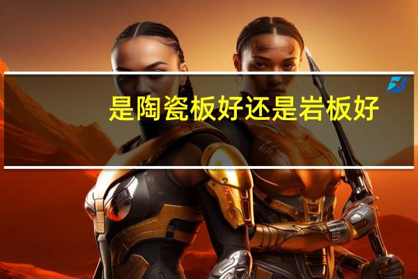 是陶瓷板好还是岩板好