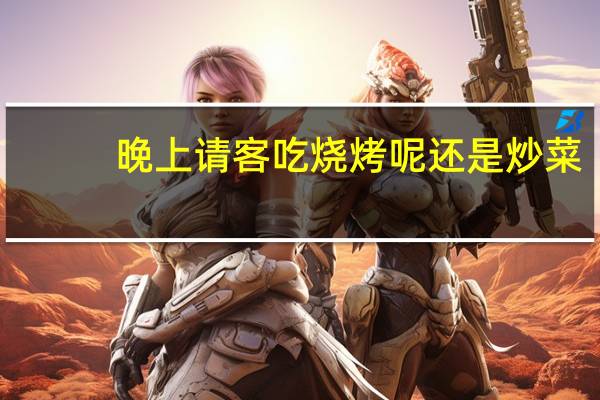 晚上请客吃烧烤呢还是炒菜