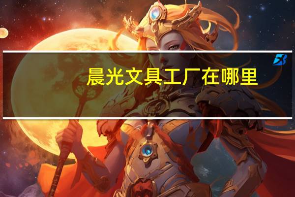 晨光文具工厂在哪里