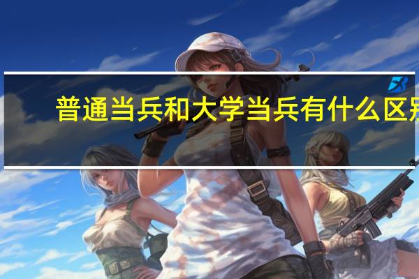 普通当兵和大学当兵有什么区别