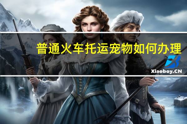 普通火车托运宠物如何办理