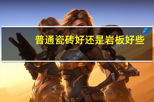 普通瓷砖好还是岩板好些