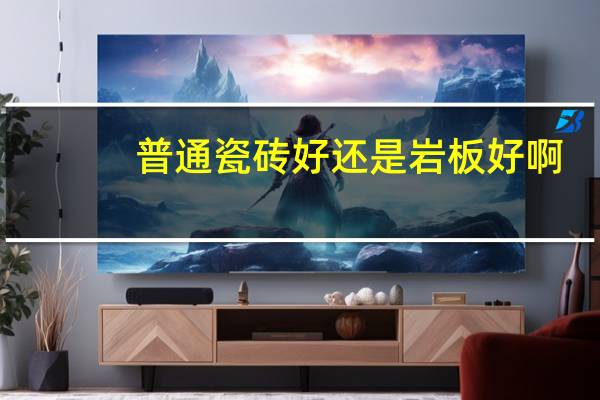 普通瓷砖好还是岩板好啊