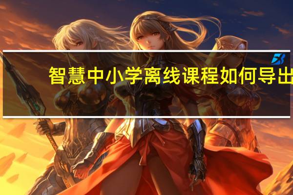 智慧中小学离线课程如何导出